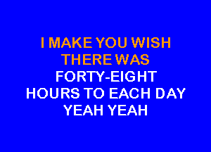 I MAKE YOU WISH
THERE WAS

FORW-EIGHT
HOURS TO EACH DAY
YEAH YEAH