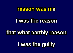 reason was me

I was the reason

that what earthly reason

I was the guilty