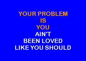 YOUR PROBLEM
IS
YOU

AIN'T
BEEN LOVED
LIKE YOU SHOULD