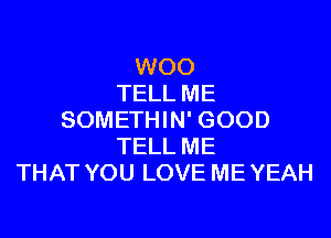 WOO
TELL ME

SOMETHIN' GOOD
TELL ME
THAT YOU LOVE ME YEAH