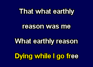 That what earthly

reason was me

What earthly reason

Dying while I go free