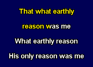 That what earthly

reason was me

What earthly reason

His only reason was me