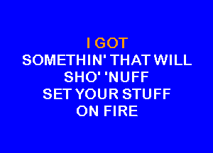 I GOT
SOMETHIN' THATWILL

SHO' 'NUFF
SET YOUR STUFF
ON FIRE