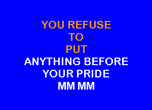 YOU REFUSE
TO
PUT

ANYTHING BEFORE
YOUR PRIDE
MM MM