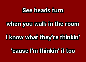 See heads turn

when you walk in the room

I know what they're thinkin'

'cause I'm thinkin' it too