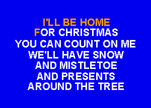 I'LL BE HOME
FOR CHRISTMAS

YOU CAN COUNT ON ME

WE'LL HAVE SNOW
AND MISTLETOE

AND PRESENTS

AROUND THE TREE l