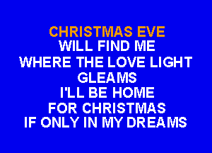 CHRISTMAS EVE
WILL FIND ME

WHERE THE LOVE LIGHT

GLEA MS
I'LL BE HOME

FOR CHRISTMAS
IF ONLY IN MY DREAMS