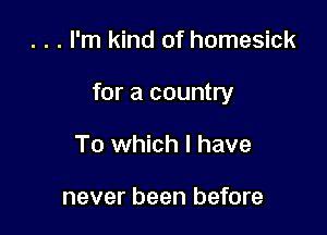 . . . I'm kind of homesick

for a country

To which I have

never been before