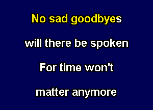No sad goodbyes

will there be spoken

For time won't

matter anymore