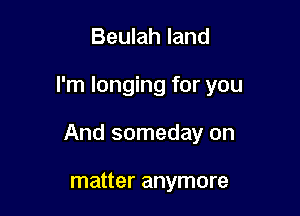 Beulah land

I'm longing for you

And someday on

matter anymore