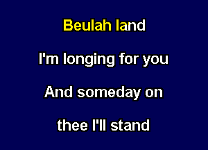 Beulah land

I'm longing for you

And someday on

thee I'll stand