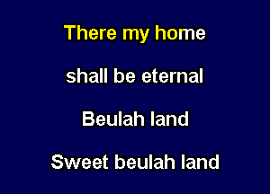 There my home

shall be eternal
Beulah land

Sweet beulah land
