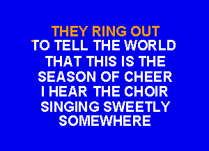 THEY RING OUT
TO TELL THE WORLD

THAT THIS IS THE

SEASON OF CHEER
l HEAR THE CHOIR

SINGING SWEETLY
SOMEWHERE