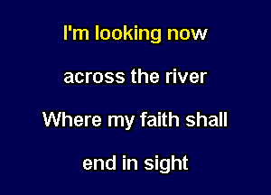 I'm looking now

across the river
Where my faith shall

end in sight