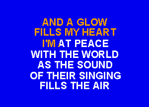 AND A GLOW
FILLS MY HEART

I'M AT PEACE

WITH THE WORLD
AS THE SOUND

OF THEIR SINGING
FILLS THE AIR