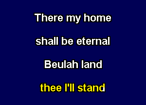 There my home

shall be eternal
Beulah land

thee I'll stand