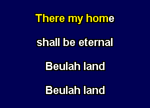 There my home

shall be eternal
Beulah land

Beulah land