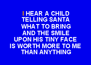 I HEAR A CHILD
TELLING SANTA

WHAT TO BRING

AND THE SMILE
UPON HIS TINY FACE

IS WORTH MORE TO ME
THAN ANYTHING