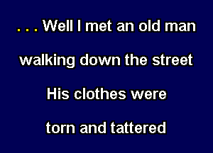 . . . Well I met an old man

walking down the street

His clothes were

torn and tattered