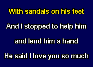 With sandals on his feet
And I stopped to help him
and lend him a hand

He said I love you so much