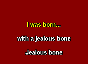l was born...

with a jealous bone

Jealous bone