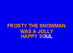 FROSTY THE SNOWMAN

WAS A JOLLY
HAPPY SOUL
