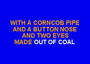 WITH A CORNCOB PIPE
AND A BUTTON NOSE

AND TWO EYES
MADE OUT OF COAL