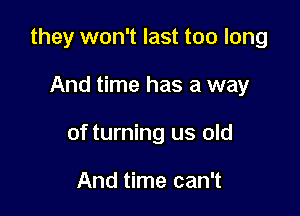 they won't last too long

And time has a way

of turning us old

And time can't