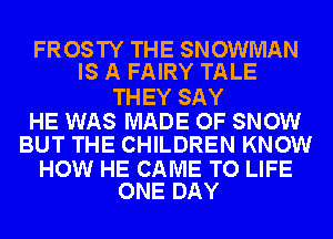 FROSTY THE SNOWMAN
IS A FAIRY TALE

TH EY SAY

HE WAS MADE OF SNOW
BUT THE CHILDREN KNOW

HOW HE CAME TO LIFE
ONE DAY