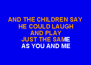 AND THE CHILDREN SAY
HE COULD LAUGH

AND PLAY
JUST THE SAME

AS YOU AND ME