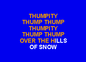 THUMPITY
THUMP THUMP

THUMPITY

THUMP THUMP
OVER THE HILLS
0F SNOW