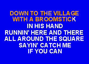 DOWN TO THE VILLAGE
WITH A BROOMSTICK

IN HIS HAND
RUNNIN' HERE AND THERE
ALL AROUND THE SQUARE

SAYIN' CATCH ME
IF YOU CAN