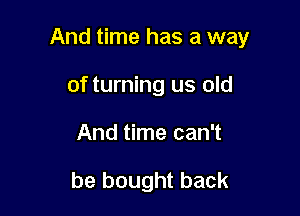 And time has a way

of turning us old
And time can't

be bought back