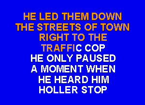 HE LED THEM DOWN

THE STREETS OF TOWN
RIGHT TO THE

TRAFFIC COP
HE ONLY PAUSED

A MOMENT WHEN

HE HEARD HIM
HOLLER STOP