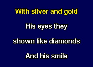 With silver and gold

His eyes they
shown like diamonds

And his smile