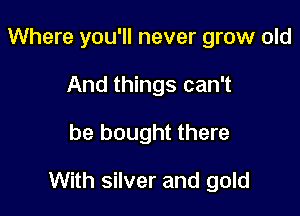 Where you'll never grow old
And things can't

be bought there

With silver and gold