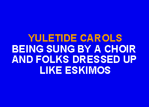 YULETIDE CAROLS

BEING SUNG BY A CHOIR
AND FOLKS DRESSED UP

LIKE ESKIMOS