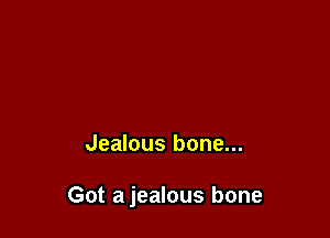 Jealous bone...

Got a jealous bone