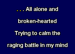 . . . All alone and
broken-hearted

Trying to calm the

raging battle in my mind