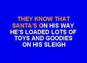 THEY KNOW THAT

SANTA'S ON HIS WAY

HE'S LOADED LOTS OF
TOYS AND GOODIES

ON HIS SLEIGH