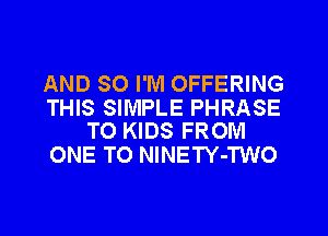 AND SO I'M OFFERING

THIS SIMPLE PHRASE
T0 KIDS FROM

ONE TO NINETY-TWO