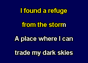 I found a refuge

from the storm
A place where I can

trade my dark skies