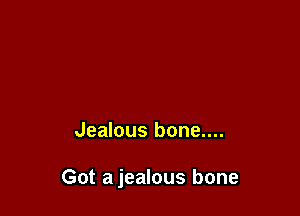 Jealous bone....

Got a jealous bone