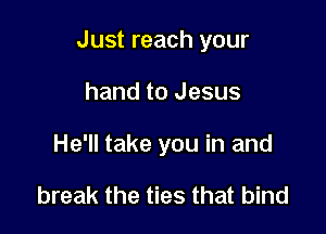 Just reach your

hand to Jesus
He'll take you in and

break the ties that bind