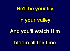 He'll be your lily

in your valley
And you'll watch Him

bloom all the time
