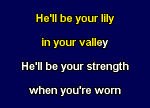 He'll be your lily

in your valley

He'll be your strength

when you're worn