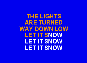 THE LIGHTS
ARE TURNED
WAY DOWN LOW

LET IT SNOW
LET IT SNOW
LET IT SNOW