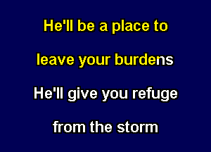 He'll be a place to

leave your burdens

He'll give you refuge

from the storm