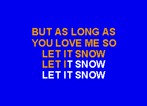 BUT AS LONG AS
YOU LOVE ME SO

LET IT SNOW
LET IT SNOW

LET IT SNOW