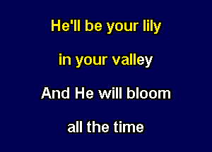 He'll be your lily

in your valley
And He will bloom

all the time